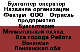 Бухгалтер-оператор › Название организации ­ Фактум, ООО › Отрасль предприятия ­ Бухгалтерия › Минимальный оклад ­ 15 000 - Все города Работа » Вакансии   . Пензенская обл.,Мокшанский р-н